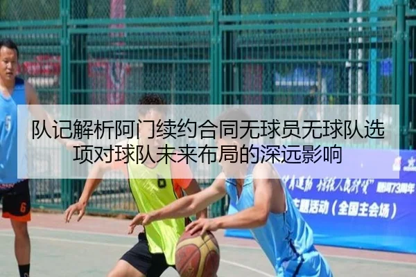 队记解析阿门续约合同无球员无球队选项对球队未来布局的深远影响